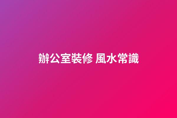 辦公室裝修 風水常識